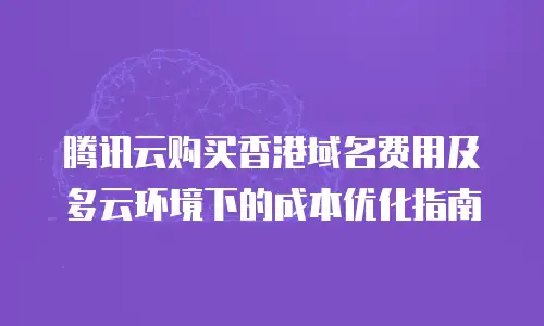 腾讯云购买香港域名费用及多云环境下的成本优化指南