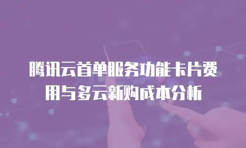 腾讯云首单服务功能卡片费用与多云新购成本分析