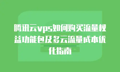 腾讯云vps如何购买流量权益功能包及多云流量成本优化指南