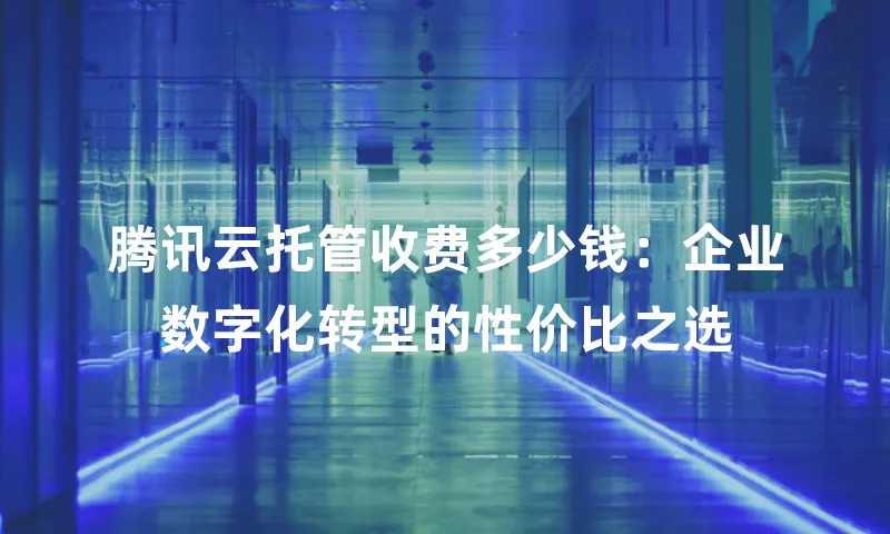 腾讯云托管收费多少钱：企业数字化转型的性价比之选