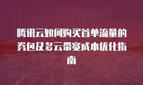 腾讯云如何购买首单流量的券包及多云带宽成本优化指南