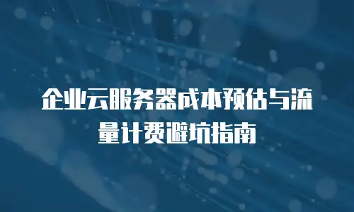 企业云服务器成本预估与流量计费避坑指南