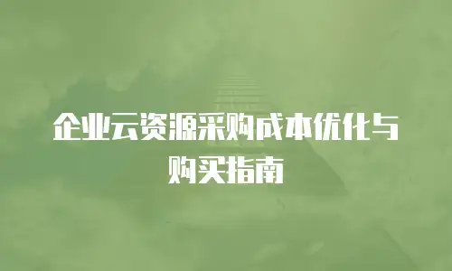 企业云资源采购成本优化与购买指南