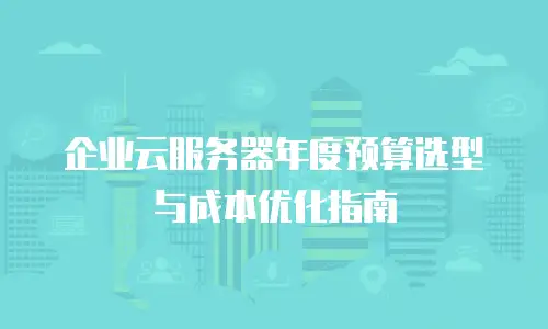 企业云服务器年度预算选型与成本优化指南