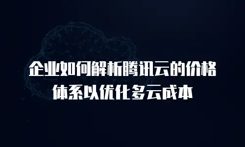 企业如何解析腾讯云的价格体系以优化多云成本