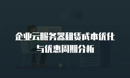 企业云服务器租赁成本优化与优惠周期分析