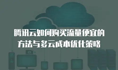 腾讯云如何购买流量便宜的方法与多云成本优化策略