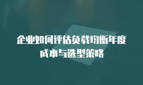 企业如何评估负载均衡年度成本与选型策略