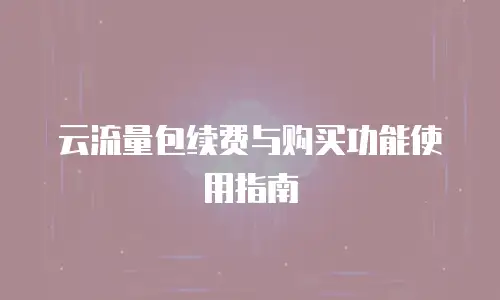 云流量包续费与购买功能使用指南