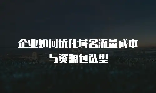 企业如何优化域名流量成本与资源包选型