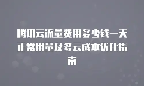 腾讯云流量费用多少钱一天正常用量及多云成本优化指南