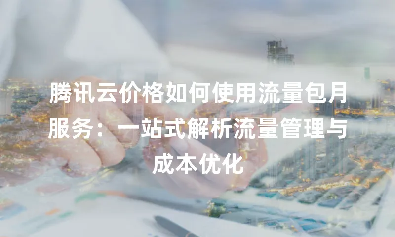 腾讯云价格如何使用流量包月服务：一站式解析流量管理与成本优化