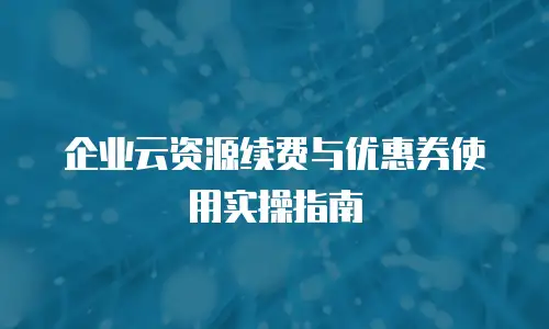 企业云资源续费与优惠券使用实操指南