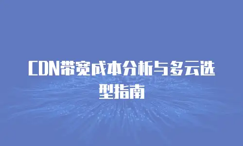 CDN带宽成本分析与多云选型指南