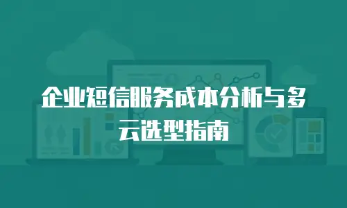 企业短信服务成本分析与多云选型指南