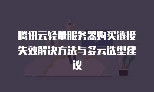 腾讯云轻量服务器购买链接失效解决方法与多云选型建议