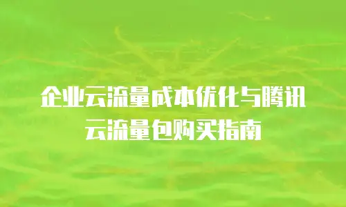 企业云流量成本优化与腾讯云流量包购买指南