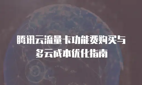腾讯云流量卡功能费购买与多云成本优化指南