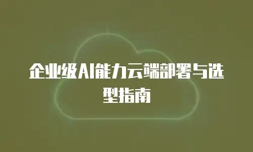 企业级AI能力云端部署与选型指南