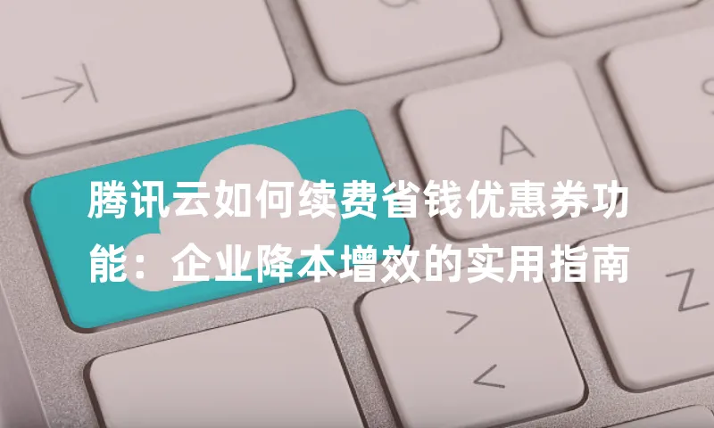 腾讯云如何续费省钱优惠券功能：企业降本增效的实用指南