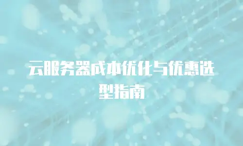 云服务器成本优化与优惠选型指南
