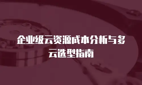 企业级云资源成本分析与多云选型指南
