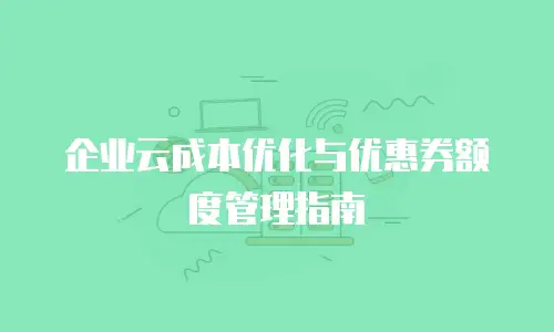 企业云成本优化与优惠券额度管理指南