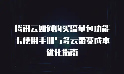 腾讯云如何购买流量包功能卡使用手册与多云带宽成本优化指南