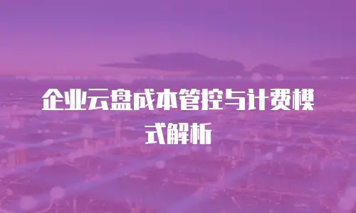 企业云盘成本管控与计费模式解析