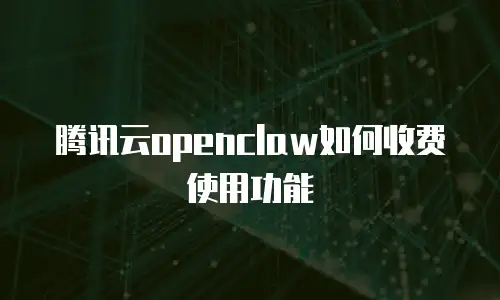 腾讯云openclaw如何收费使用功能