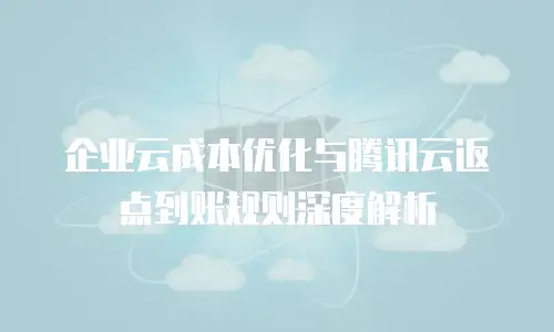 企业云成本优化与腾讯云返点到账规则深度解析