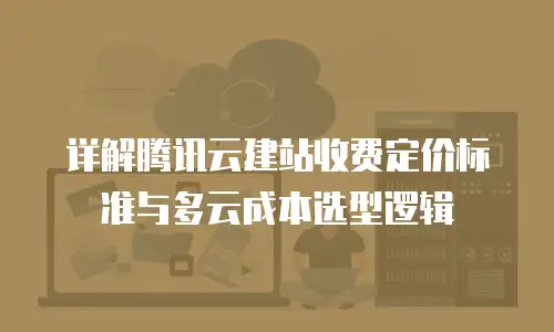 详解腾讯云建站收费定价标准与多云成本选型逻辑