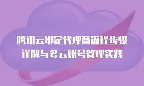 腾讯云绑定代理商流程步骤详解与多云账号管理实践