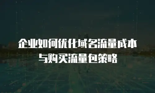 企业如何优化域名流量成本与购买流量包策略