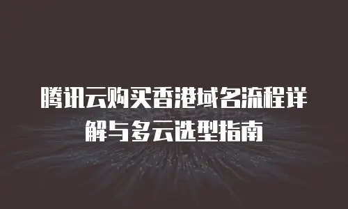 腾讯云购买香港域名流程详解与多云选型指南