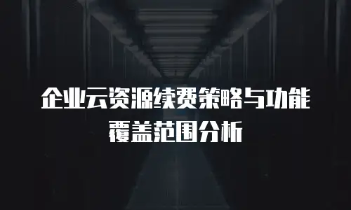 企业云资源续费策略与功能覆盖范围分析