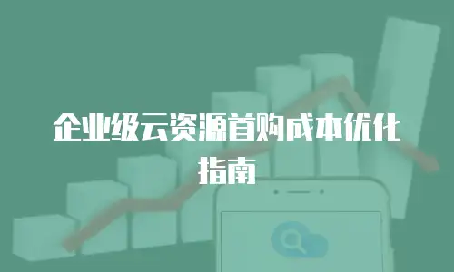 企业级云资源首购成本优化指南