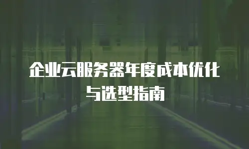 企业云服务器年度成本优化与选型指南