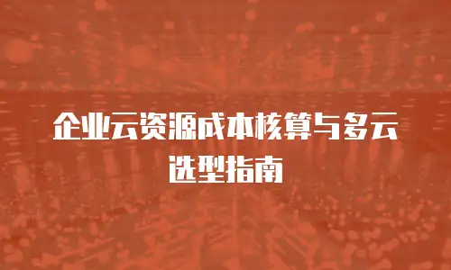 企业云资源成本核算与多云选型指南