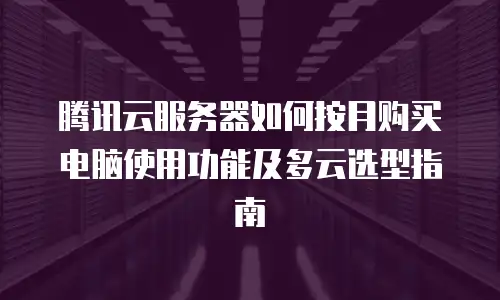 腾讯云服务器如何按月购买电脑使用功能及多云选型指南