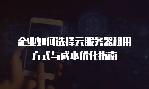 企业如何选择云服务器租用方式与成本优化指南