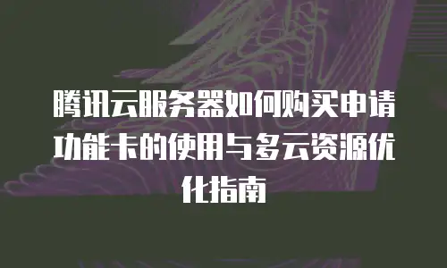 腾讯云服务器如何购买申请功能卡的使用与多云资源优化指南