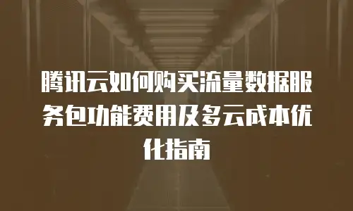 腾讯云如何购买流量数据服务包功能费用及多云成本优化指南