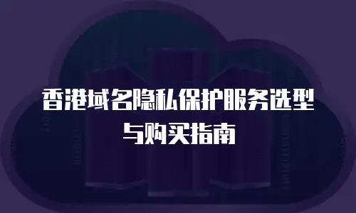 香港域名隐私保护服务选型与购买指南