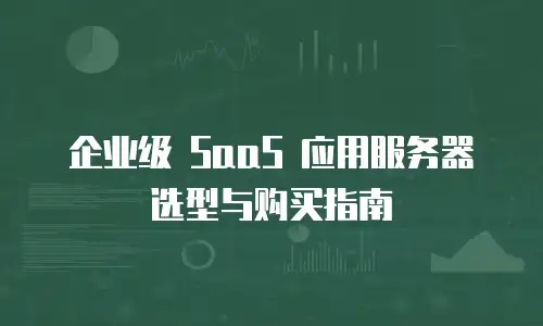 企业级 SaaS 应用服务器选型与购买指南