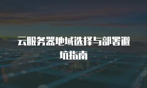 云服务器地域选择与部署避坑指南