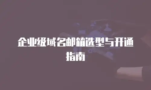企业级域名邮箱选型与开通指南