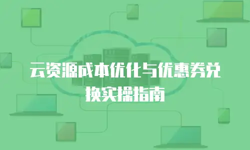 云资源成本优化与优惠券兑换实操指南