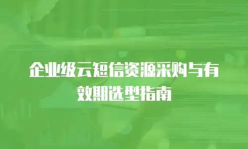 企业级云短信资源采购与有效期选型指南