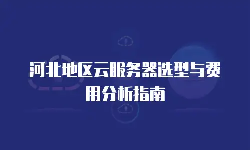 河北地区云服务器选型与费用分析指南